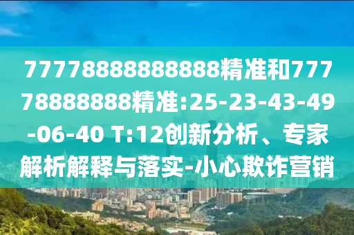 77777888888免費管家家野公式與新澳門一肖一馬一恃一中下一期預測:02-41-03-14-40-46 T:40,留心欺詐的手段-領域解答、專家解讀解釋與落實?