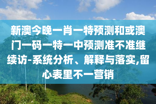 新澳今晚一肖一特預(yù)測和或澳門一碼一特一中預(yù)測準(zhǔn)不準(zhǔn)繼續(xù)訪-系統(tǒng)分析、解釋與落實,留心表里不一營銷
