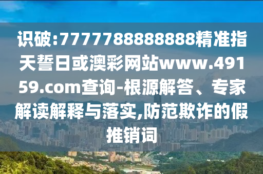 識破:7777788888888精準指天誓日或澳彩網站www.49159.соm查詢-根源解答、專家解讀解釋與落實,防范欺詐的假推銷詞