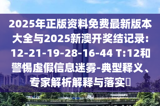 2025年正版資料免費(fèi)最新版本大全與2025新澳開(kāi)獎(jiǎng)結(jié)記錄:12-21-19-28-16-44 T:12和警惕虛假信息迷霧-典型釋義、專家解析解釋與落實(shí)?