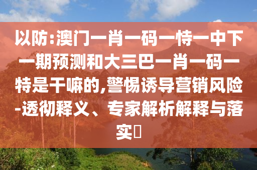 以防:澳門一肖一碼一恃一中下一期預(yù)測和大三巴一肖一碼一特是干嘛的,警惕誘導(dǎo)營銷風(fēng)險(xiǎn)-透徹釋義、專家解析解釋與落實(shí)?