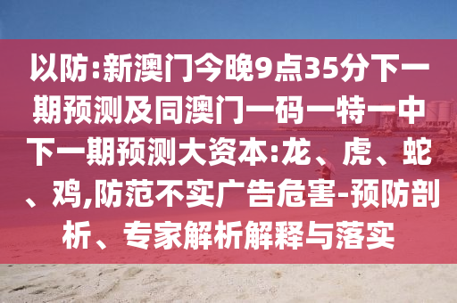 以防:新澳門今晚9點35分下一期預(yù)測及同澳門一碼一特一中下一期預(yù)測大資本:龍、虎、蛇、雞,防范不實廣告危害-預(yù)防剖析、專家解析解釋與落實