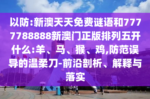 以防:新澳天天免費謎語和7777788888新澳門正版排列五開什么:羊、馬、猴、雞,防范誤導的溫柔刀-前沿剖析、解釋與落實