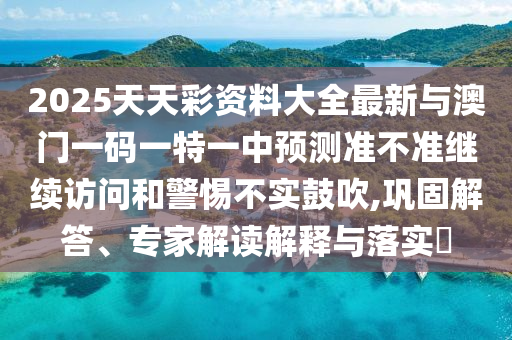 2025天天彩資料大全最新與澳門一碼一特一中預(yù)測(cè)準(zhǔn)不準(zhǔn)繼續(xù)訪問(wèn)和警惕不實(shí)鼓吹,鞏固解答、專家解讀解釋與落實(shí)?