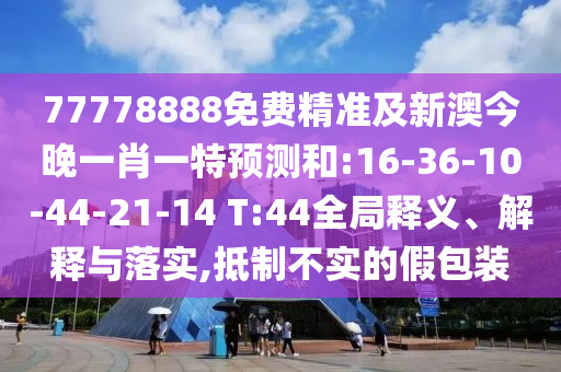 77778888免費精準(zhǔn)及新澳今晚一肖一特預(yù)測和:16-36-10-44-21-14 T:44全局釋義、解釋與落實,抵制不實的假包裝