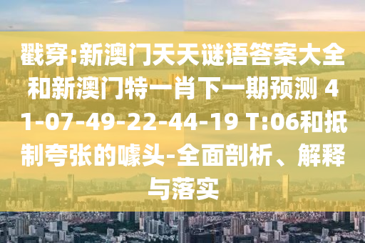 戳穿:新澳門天天謎語答案大全和新澳門特一肖下一期預(yù)測	 						41-07-49-22-44-19 T:06和抵制夸張的噱頭-全面剖析、解釋與落實