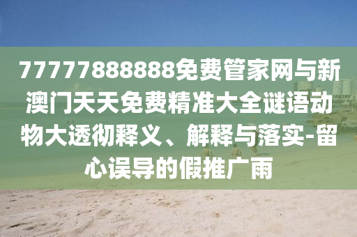 77777888888免費管家網(wǎng)與新澳門天天免費精準大全謎語動物大透徹釋義、解釋與落實-留心誤導的假推廣雨