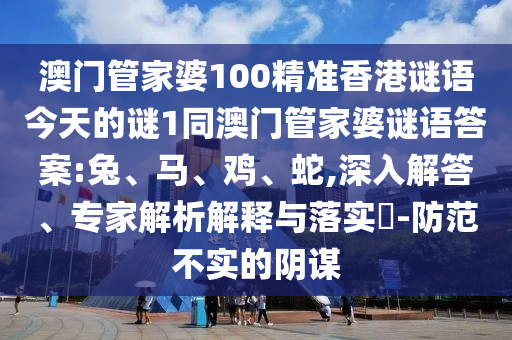 澳門管家婆100精準(zhǔn)香港謎語今天的謎1同澳門管家婆謎語答案:兔、馬、雞、蛇,深入解答、專家解析解釋與落實(shí)?-防范不實(shí)的陰謀