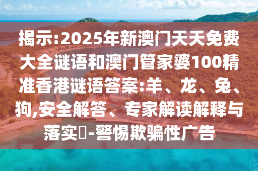 揭示:2025年新澳門天天免費大全謎語和澳門管家婆100精準(zhǔn)香港謎語答案:羊、龍、兔、狗,安全解答、專家解讀解釋與落實?-警惕欺騙性廣告
