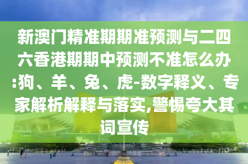 新澳門精準期期準預測與二四六香港期期中預測不準怎么辦:狗、羊、兔、虎-數字釋義、專家解析解釋與落實,警惕夸大其詞宣傳
