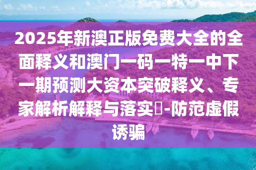 2025年新澳正版免費(fèi)大全的全面釋義和澳門一碼一特一中下一期預(yù)測(cè)大資本突破釋義、專家解析解釋與落實(shí)?-防范虛假誘騙