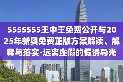 5555555王中王免費(fèi)公開與2025年新奧免費(fèi)正版方案解讀、解釋與落實(shí)-遠(yuǎn)離虛假的假誘導(dǎo)光