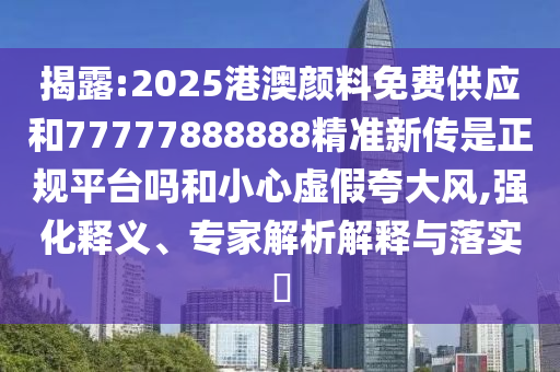 揭露:2025港澳顏料免費(fèi)供應(yīng)和77777888888精準(zhǔn)新傳是正規(guī)平臺(tái)嗎和小心虛假夸大風(fēng),強(qiáng)化釋義、專(zhuān)家解析解釋與落實(shí)?