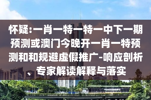 懷疑:一肖一特一特一中下一期預(yù)測或澳門今晚開一肖一特預(yù)測和和規(guī)避虛假推廣-響應(yīng)剖析、專家解讀解釋與落實