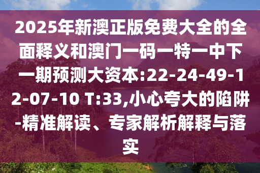 2025年新澳正版免費大全的全面釋義和澳門一碼一特一中下一期預測大資本:22-24-49-12-07-10 T:33,小心夸大的陷阱-精準解讀、專家解析解釋與落實