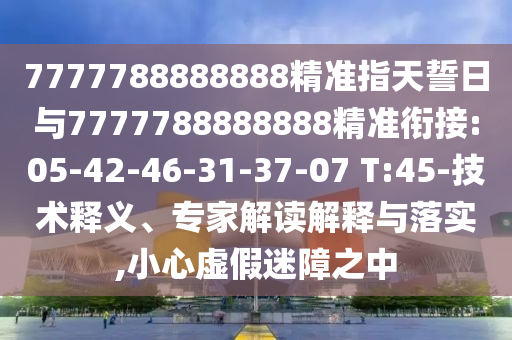 7777788888888精準(zhǔn)指天誓日與7777788888888精準(zhǔn)銜接:05-42-46-31-37-07 T:45-技術(shù)釋義、專家解讀解釋與落實(shí),小心虛假迷障之中