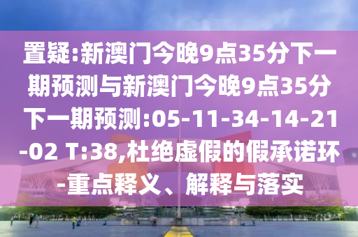 置疑:新澳門今晚9點35分下一期預測與新澳門今晚9點35分下一期預測:05-11-34-14-21-02 T:38,杜絕虛假的假承諾環(huán)-重點釋義、解釋與落實