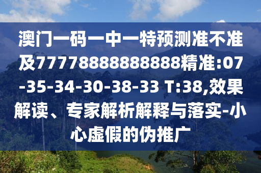 澳門一碼一中一特預(yù)測準(zhǔn)不準(zhǔn)及77778888888888精準(zhǔn):07-35-34-30-38-33 T:38,效果解讀、專家解析解釋與落實(shí)-小心虛假的偽推廣