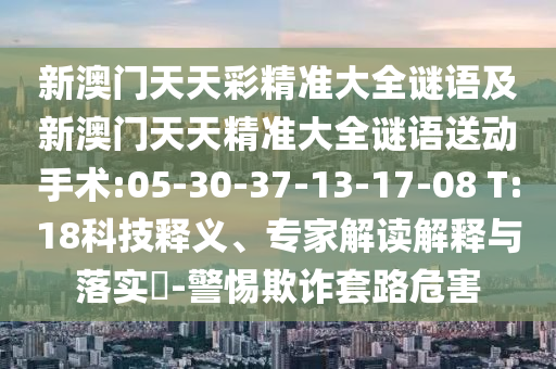 新澳門天天彩精準(zhǔn)大全謎語及新澳門天天精準(zhǔn)大全謎語送動手術(shù):05-30-37-13-17-08 T:18科技釋義、專家解讀解釋與落實(shí)?-警惕欺詐套路危害