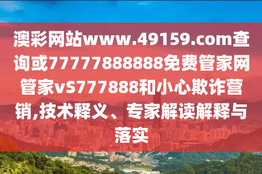 澳彩網(wǎng)站www.49159.соm查詢或77777888888免費管家網(wǎng)管家vS777888和小心欺詐營銷,技術(shù)釋義、專家解讀解釋與落實