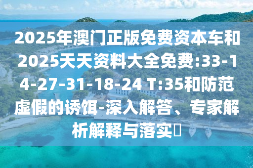 2025年澳門正版免費(fèi)資本車和2025天天資料大全免費(fèi):33-14-27-31-18-24 T:35和防范虛假的誘餌-深入解答、專家解析解釋與落實(shí)?