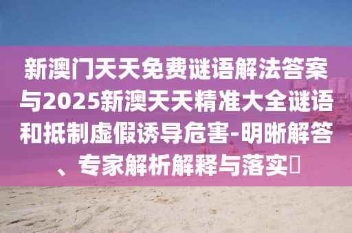 新澳門(mén)天天免費(fèi)謎語(yǔ)解法答案與2025新澳天天精準(zhǔn)大全謎語(yǔ)和抵制虛假誘導(dǎo)危害-明晰解答、專家解析解釋與落實(shí)?