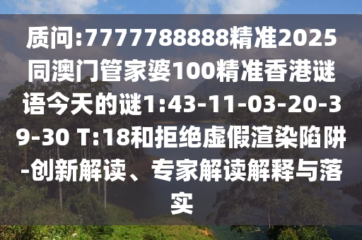 質(zhì)問:7777788888精準(zhǔn)2025同澳門管家婆100精準(zhǔn)香港謎語今天的謎1:43-11-03-20-39-30 T:18和拒絕虛假渲染陷阱-創(chuàng)新解讀、專家解讀解釋與落實