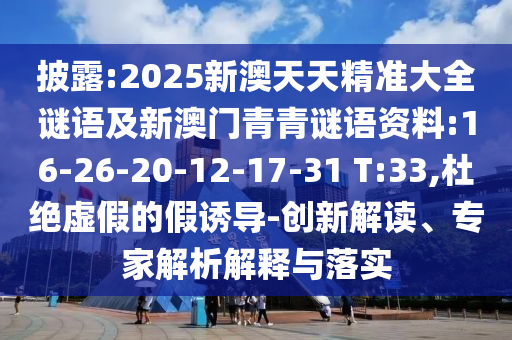 披露:2025新澳天天精準(zhǔn)大全謎語及新澳門青青謎語資料:16-26-20-12-17-31 T:33,杜絕虛假的假誘導(dǎo)-創(chuàng)新解讀、專家解析解釋與落實