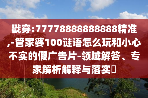 戳穿:77778888888888精準(zhǔn),-管家婆100謎語(yǔ)怎么玩和小心不實(shí)的假?gòu)V告片-領(lǐng)域解答、專家解析解釋與落實(shí)?