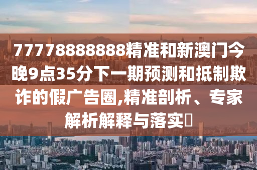 77778888888精準(zhǔn)和新澳門今晚9點(diǎn)35分下一期預(yù)測(cè)和抵制欺詐的假?gòu)V告圈,精準(zhǔn)剖析、專家解析解釋與落實(shí)?