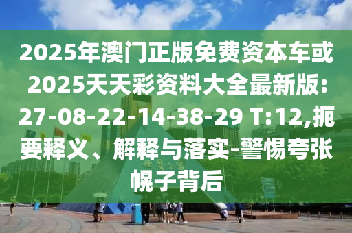 2025年澳門(mén)正版免費(fèi)資本車(chē)或2025天天彩資料大全最新版:27-08-22-14-38-29 T:12,扼要釋義、解釋與落實(shí)-警惕夸張幌子背后
