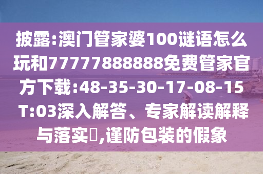 披露:澳門管家婆100謎語怎么玩和77777888888免費管家官方下載:48-35-30-17-08-15 T:03深入解答、專家解讀解釋與落實?,謹防包裝的假象