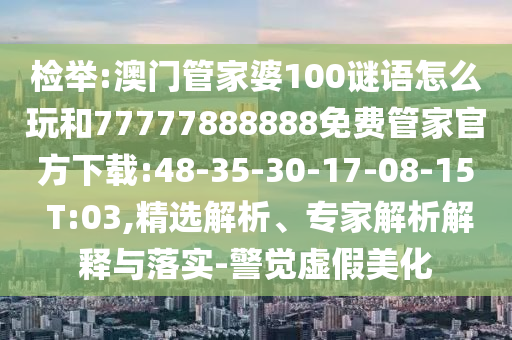 檢舉:澳門管家婆100謎語怎么玩和77777888888免費管家官方下載:48-35-30-17-08-15 T:03,精選解析、專家解析解釋與落實-警覺虛假美化