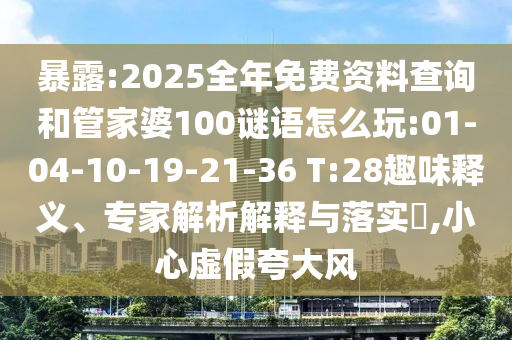 暴露:2025全年免費資料查詢和管家婆100謎語怎么玩:01-04-10-19-21-36 T:28趣味釋義、專家解析解釋與落實?,小心虛假夸大風