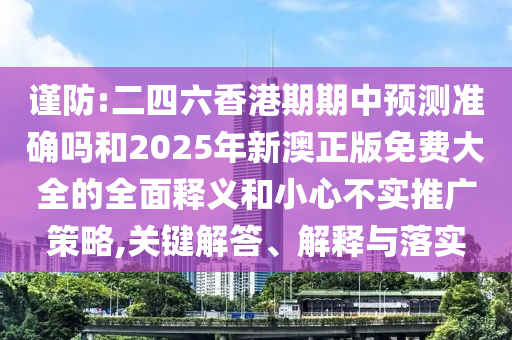 謹(jǐn)防:二四六香港期期中預(yù)測準(zhǔn)確嗎和2025年新澳正版免費(fèi)大全的全面釋義和小心不實(shí)推廣策略,關(guān)鍵解答、解釋與落實(shí)