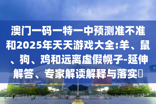 澳門一碼一特一中預測準不準和2025年天天游戲大全:羊