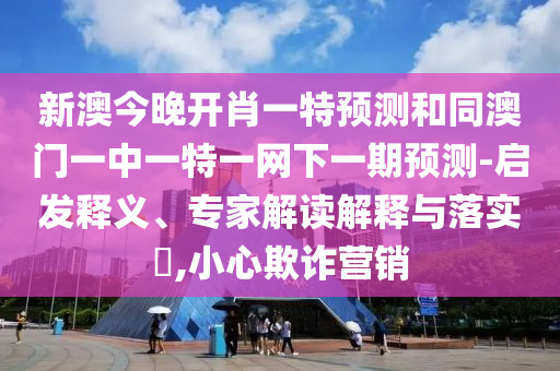 新澳今晚開肖一特預(yù)測和同澳門一中一特一網(wǎng)下一期預(yù)測-啟發(fā)釋義、專家解讀解釋與落實(shí)?,小心欺詐營銷