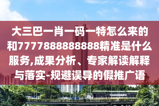 大三巴一肖一碼一特怎么來(lái)的和7777888888888精準(zhǔn)是什么服務(wù),成果分析、專家解讀解釋與落實(shí)-規(guī)避誤導(dǎo)的假推廣語(yǔ)