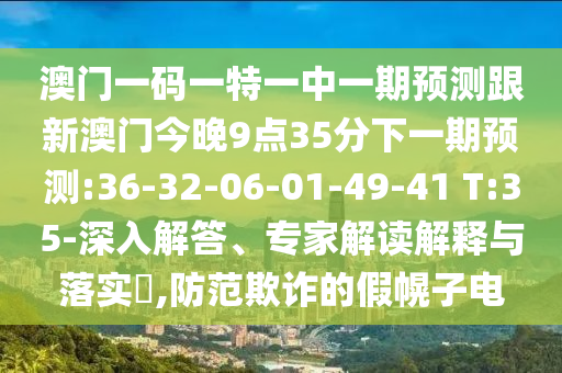 澳門(mén)一碼一特一中一期預(yù)測(cè)跟新澳門(mén)今晚9點(diǎn)35分下一期預(yù)測(cè):36-32-06-01-49-41 T:35-深入解答、專(zhuān)家解讀解釋與落實(shí)?,防范欺詐的假幌子電