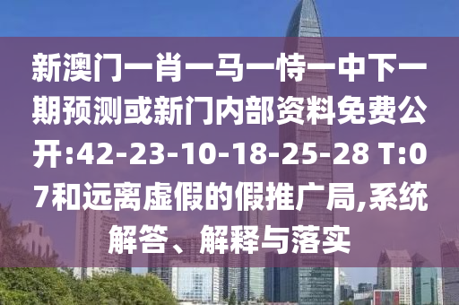 新澳門一肖一馬一恃一中下一期預(yù)測或新門內(nèi)部資料免費(fèi)公開:42-23-10-18-25-28 T:07和遠(yuǎn)離虛假的假推廣局,系統(tǒng)解答、解釋與落實(shí)