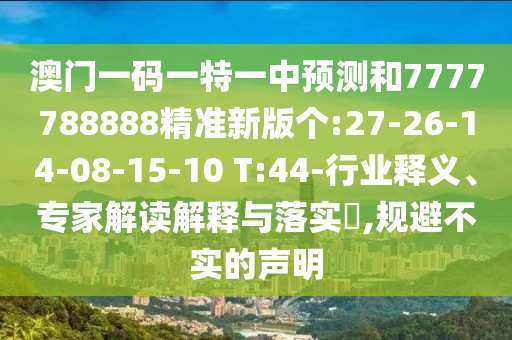 澳門一碼一特一中預(yù)測和7777788888精準(zhǔn)新版?zhèn)€:27-26-14-08-15-10 T:44-行業(yè)釋義、專家解讀解釋與落實(shí)?,規(guī)避不實(shí)的聲明