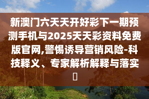 新澳門六天天開好彩下一期預(yù)測手機(jī)與2025天天彩資料免費(fèi)版官網(wǎng),警惕誘導(dǎo)營銷風(fēng)險-科技釋義、專家解析解釋與落實(shí)?