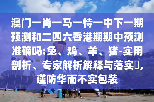 澳門一肖一馬一恃一中下一期預測和二四六香港期期中預測準確嗎:兔