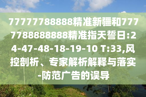 77777788888精準(zhǔn)新疆和7777788888888精準(zhǔn)指天誓日:24-47-48-18-19-10 T:33,風(fēng)控剖析、專家解析解釋與落實-防范廣告的誤導(dǎo)