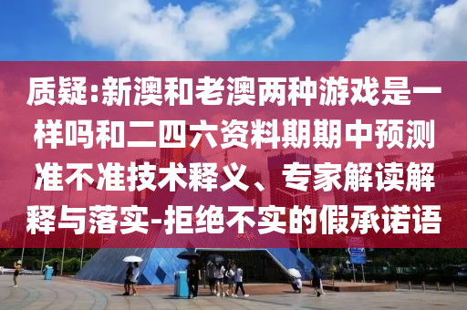 質(zhì)疑:新澳和老澳兩種游戲是一樣嗎和二四六資料期期中預(yù)測準(zhǔn)不準(zhǔn)技術(shù)釋義、專家解讀解釋與落實-拒絕不實的假承諾語