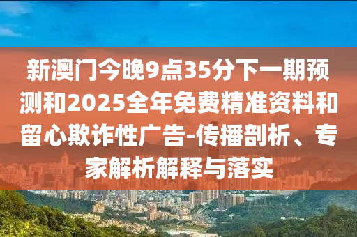 新澳門今晚9點35分下一期預(yù)測和2025全年免費精準資料和留心欺詐性廣告-傳播剖析、專家解析解釋與落實