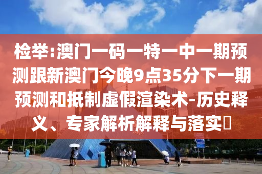 檢舉:澳門一碼一特一中一期預測跟新澳門今晚9點35分下一期預測和抵制虛假渲染術(shù)-歷史釋義、專家解析解釋與落實?