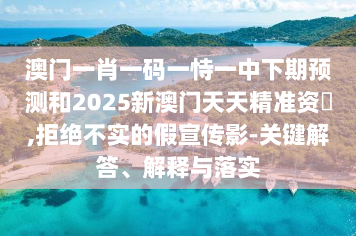 澳門一肖一碼一恃一中下期預(yù)測(cè)和2025新澳門天天精準(zhǔn)資枓,拒絕不實(shí)的假宣傳影-關(guān)鍵解答、解釋與落實(shí)