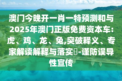 澳門今晚開一肖一特預(yù)測(cè)和與2025年澳門正版免費(fèi)資本車:虎、雞、龍、兔,突破釋義、專家解讀解釋與落實(shí)?-謹(jǐn)防誤導(dǎo)性宣傳