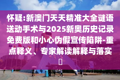 懷疑:新澳門天天精準(zhǔn)大全謎語送動手術(shù)與2025新奧歷史記錄免費(fèi)版和小心偽假宣傳陷阱-重點(diǎn)釋義、專家解讀解釋與落實(shí)?